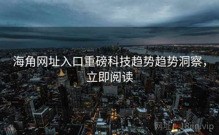 海角网址入口重磅科技趋势趋势洞察，立即阅读