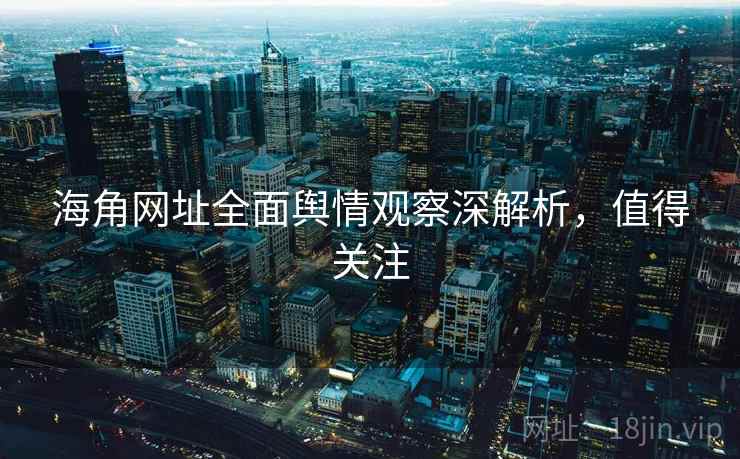 海角网址全面舆情观察深解析，值得关注