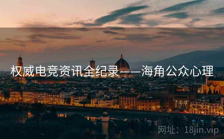 权威电竞资讯全纪录——海角公众心理