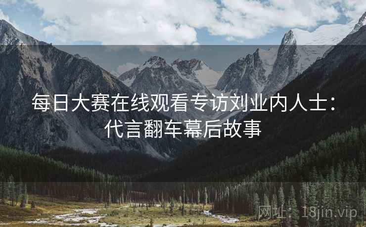 每日大赛在线观看专访刘业内人士：代言翻车幕后故事