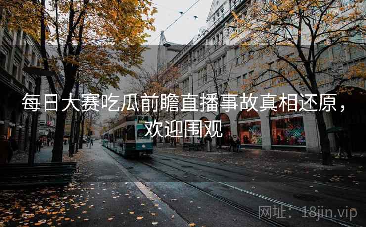 每日大赛吃瓜前瞻直播事故真相还原，欢迎围观