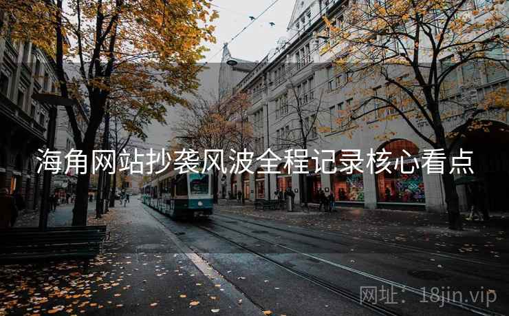 海角网站抄袭风波全程记录核心看点
