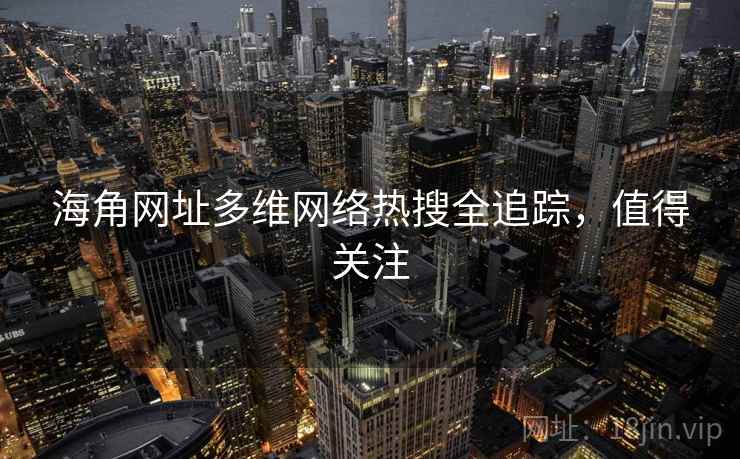 海角网址多维网络热搜全追踪，值得关注