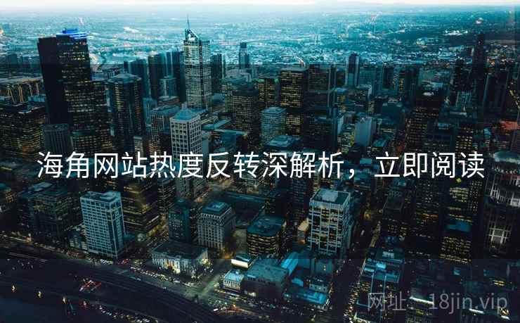 海角网站热度反转深解析，立即阅读