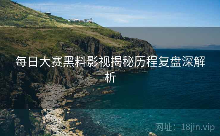 每日大赛黑料影视揭秘历程复盘深解析