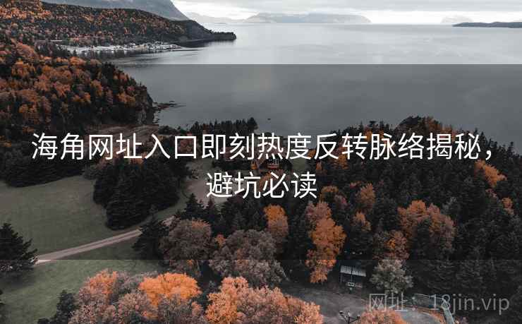 海角网址入口即刻热度反转脉络揭秘，避坑必读