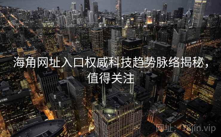 海角网址入口权威科技趋势脉络揭秘，值得关注