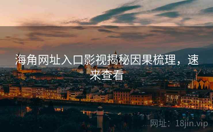 海角网址入口影视揭秘因果梳理，速来查看