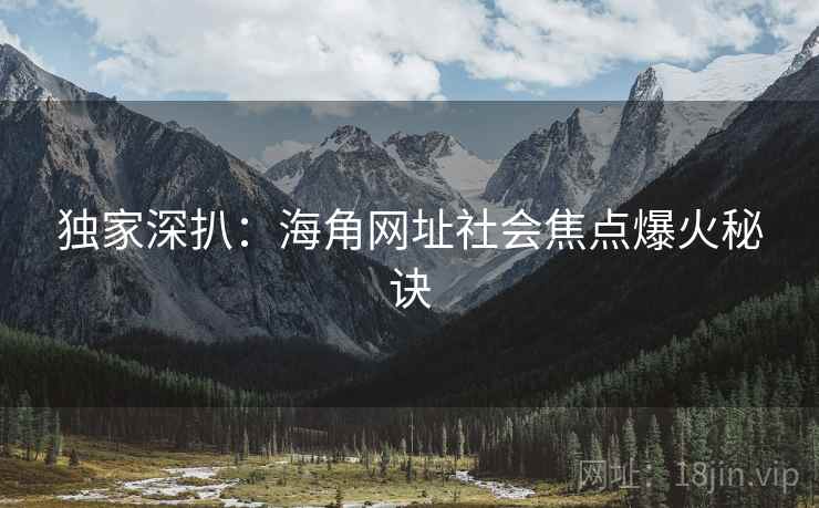 独家深扒：海角网址社会焦点爆火秘诀