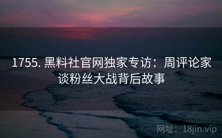 1755. 黑料社官网独家专访：周评论家谈粉丝大战背后故事