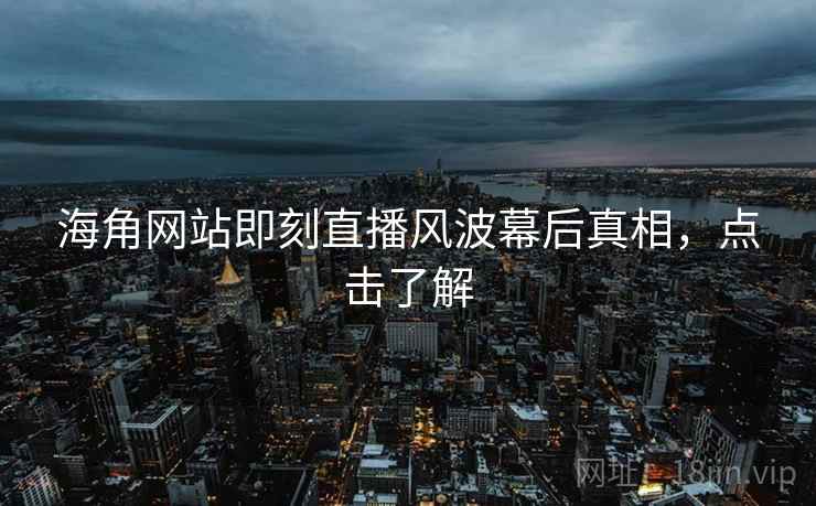 海角网站即刻直播风波幕后真相，点击了解