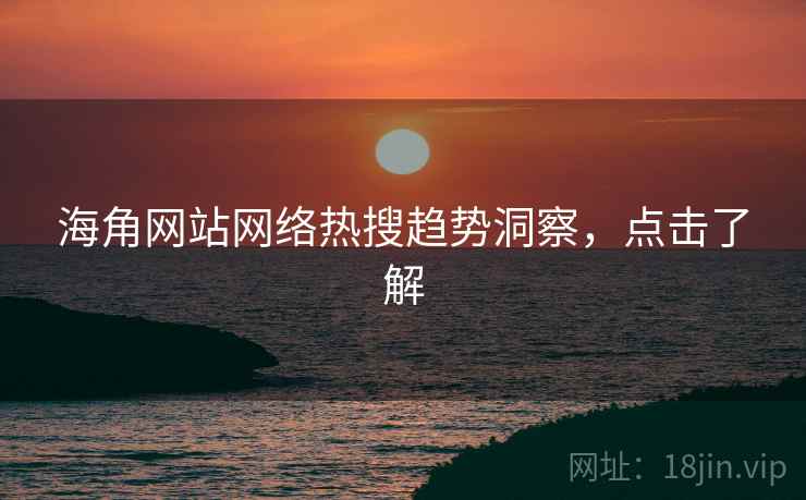海角网站网络热搜趋势洞察，点击了解