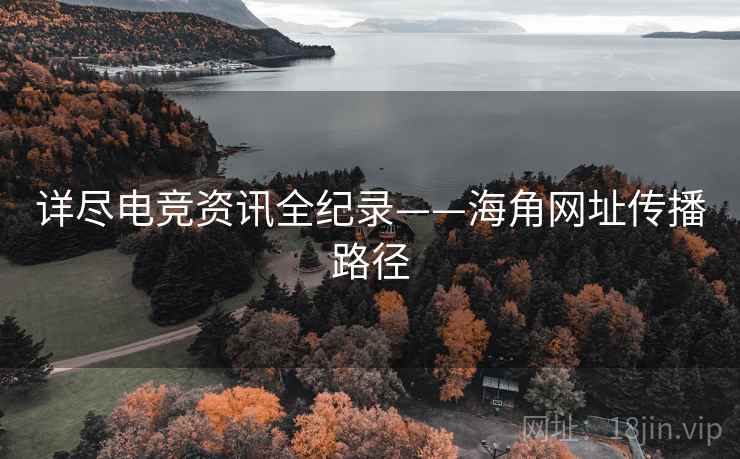 详尽电竞资讯全纪录——海角网址传播路径