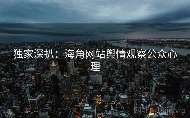 独家深扒：海角网站舆情观察公众心理
