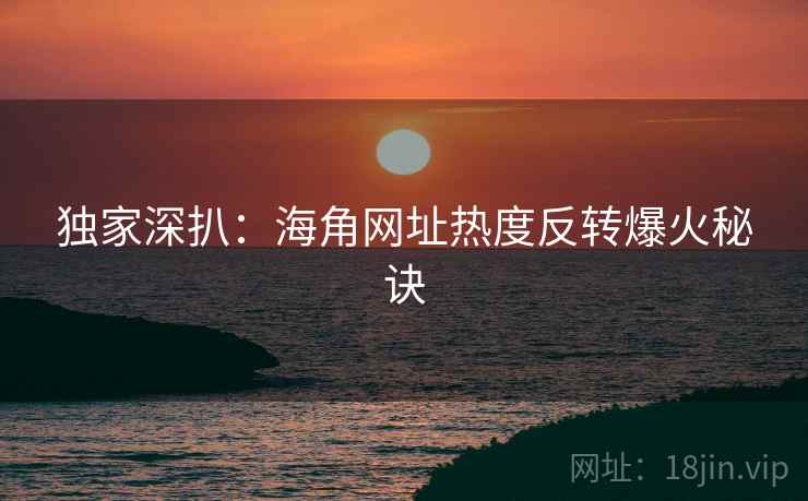 独家深扒：海角网址热度反转爆火秘诀