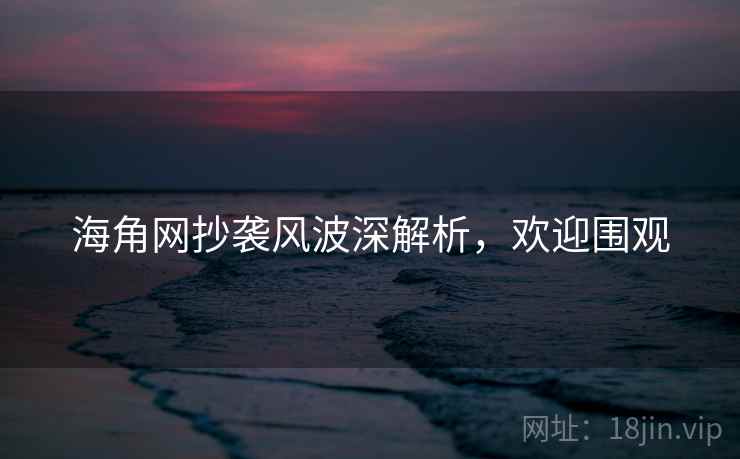 海角网抄袭风波深解析，欢迎围观