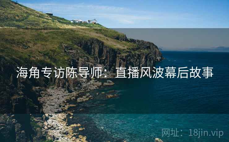 海角专访陈导师：直播风波幕后故事