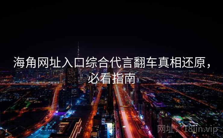 海角网址入口综合代言翻车真相还原，必看指南