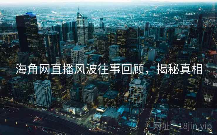 海角网直播风波往事回顾，揭秘真相
