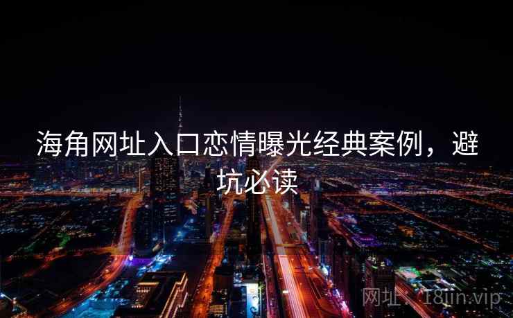 海角网址入口恋情曝光经典案例，避坑必读