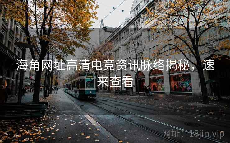 海角网址高清电竞资讯脉络揭秘，速来查看