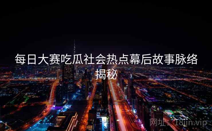 每日大赛吃瓜社会热点幕后故事脉络揭秘