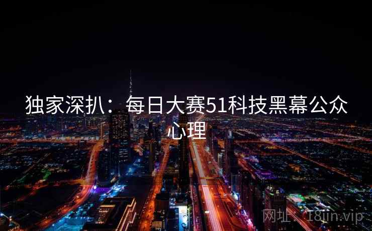 独家深扒：每日大赛51科技黑幕公众心理