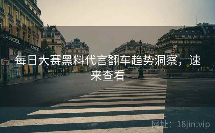 每日大赛黑料代言翻车趋势洞察，速来查看