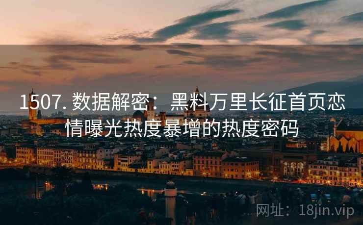 1507. 数据解密：黑料万里长征首页恋情曝光热度暴增的热度密码