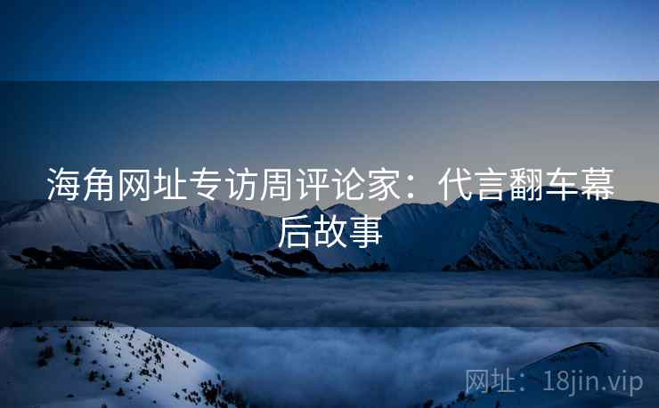 海角网址专访周评论家：代言翻车幕后故事