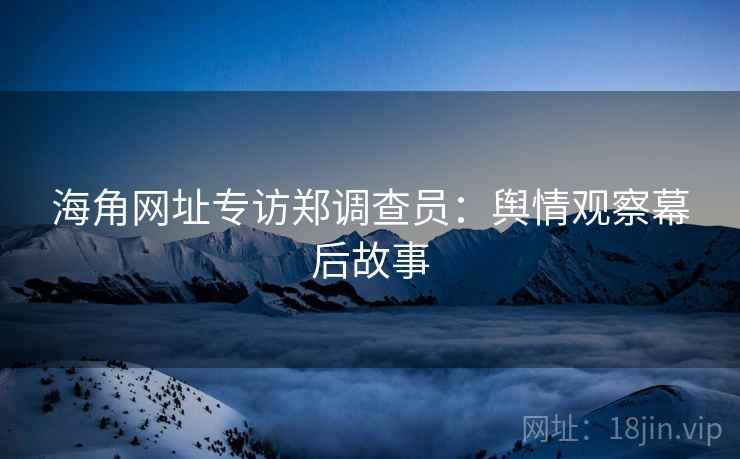 海角网址专访郑调查员：舆情观察幕后故事