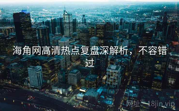 海角网高清热点复盘深解析，不容错过