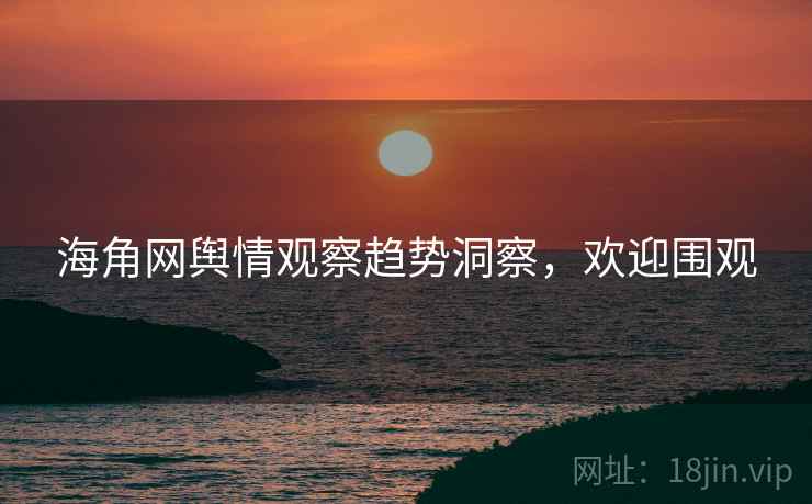 海角网舆情观察趋势洞察，欢迎围观
