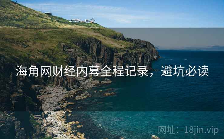 海角网财经内幕全程记录，避坑必读