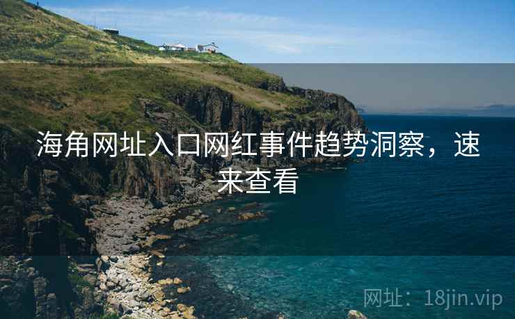 海角网址入口网红事件趋势洞察，速来查看