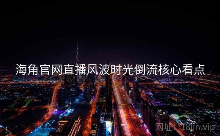 海角官网直播风波时光倒流核心看点
