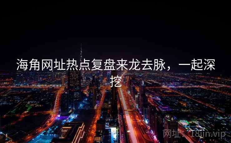 海角网址热点复盘来龙去脉，一起深挖