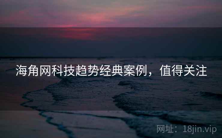 海角网科技趋势经典案例，值得关注