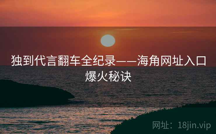 独到代言翻车全纪录——海角网址入口爆火秘诀